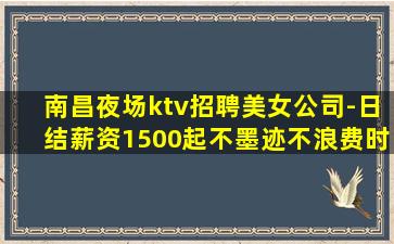 南昌夜场ktv招聘美女公司-日结薪资1500起不墨迹不浪费时
